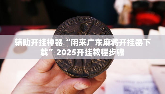 辅助开挂神器“闲来广东麻将开挂器下载”2025开挂教程步骤