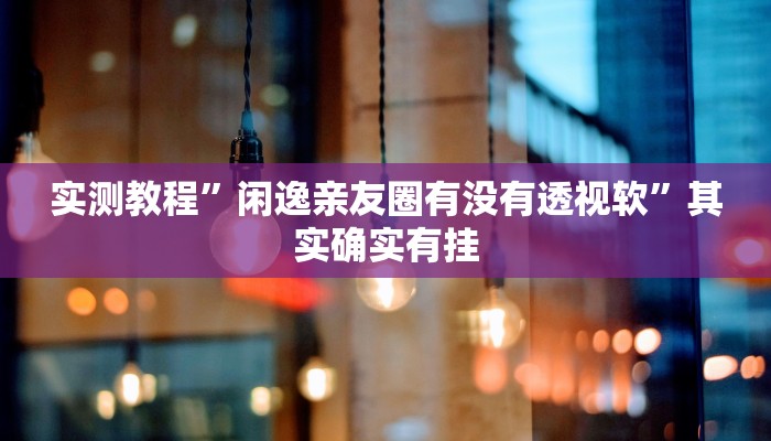 实测教程”闲逸亲友圈有没有透视软”其实确实有挂