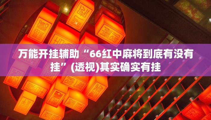 万能开挂辅助“66红中麻将到底有没有挂”(透视)其实确实有挂