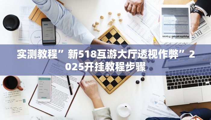 实测教程”新518互游大厅透视作弊”2025开挂教程步骤 实测教程”新518互游大厅透视作弊”2025开挂教程步骤