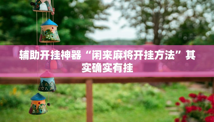 辅助开挂神器“闲来麻将开挂方法”其实确实有挂 辅助开挂神器“闲来麻将开挂方法”其实确实有挂