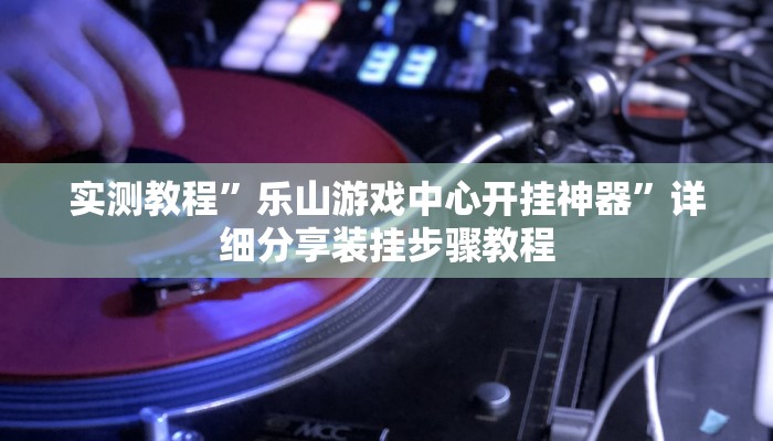 实测教程”乐山游戏中心开挂神器”详细分享装挂步骤教程