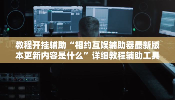 教程开挂辅助“相约互娱辅助器最新版本更新内容是什么”详细教程辅助工具