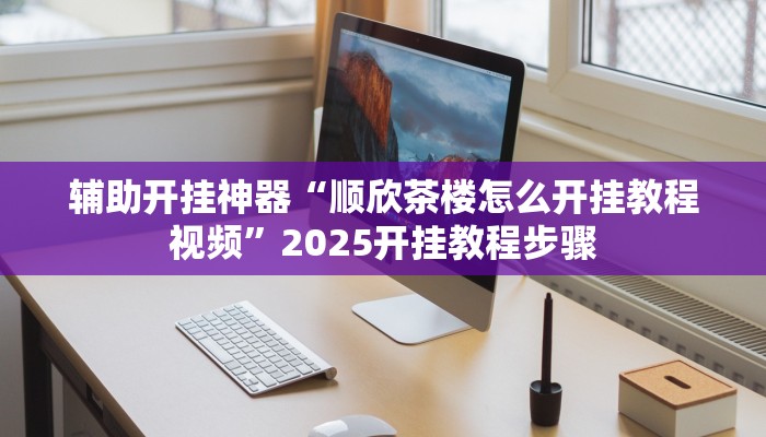 辅助开挂神器“顺欣茶楼怎么开挂教程视频”2025开挂教程步骤