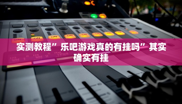实测教程”乐吧游戏真的有挂吗”其实确实有挂