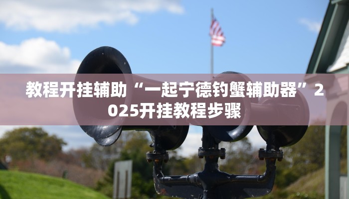 教程开挂辅助“一起宁德钓蟹辅助器”2025开挂教程步骤