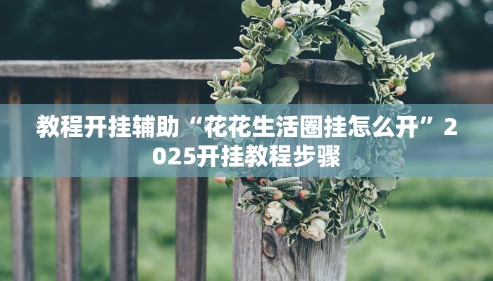 教程开挂辅助“花花生活圈挂怎么开”2025开挂教程步骤