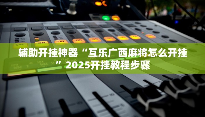 辅助开挂神器“互乐广西麻将怎么开挂”2025开挂教程步骤