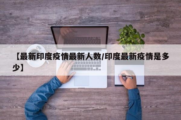 【最新印度疫情最新人数/印度最新疫情是多少】