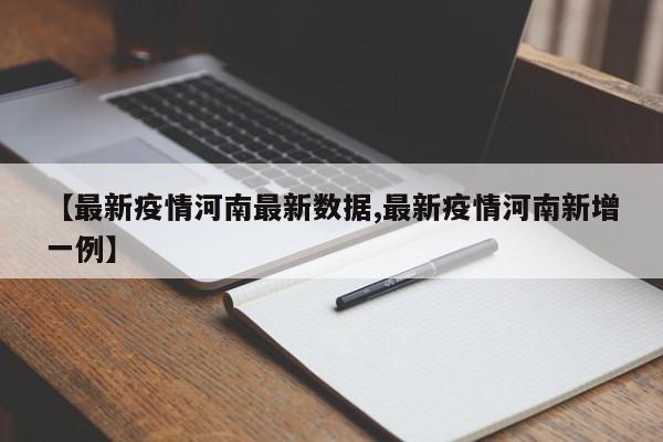 【最新疫情河南最新数据,最新疫情河南新增一例】