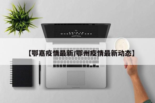 【鄂嘉疫情最新/鄂州疫情最新动态】