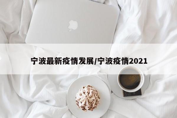 宁波最新疫情发展/宁波疫情2021