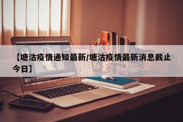 【塘沽疫情通知最新/塘沽疫情最新消息截止今日】