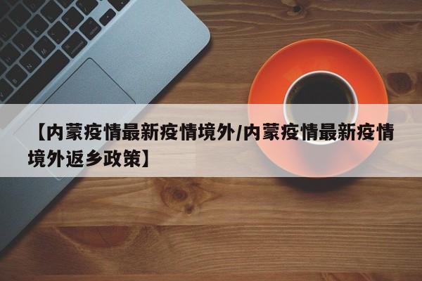【内蒙疫情最新疫情境外/内蒙疫情最新疫情境外返乡政策】
