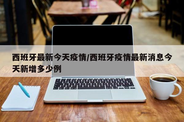 西班牙最新今天疫情/西班牙疫情最新消息今天新增多少例