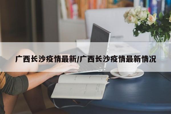 广西长沙疫情最新/广西长沙疫情最新情况