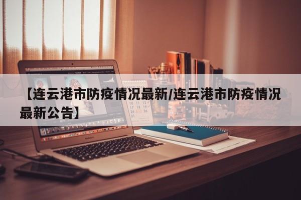 【连云港市防疫情况最新/连云港市防疫情况最新公告】