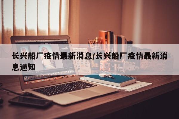 长兴船厂疫情最新消息/长兴船厂疫情最新消息通知