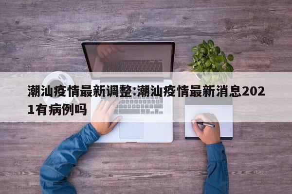 潮汕疫情最新调整:潮汕疫情最新消息2021有病例吗