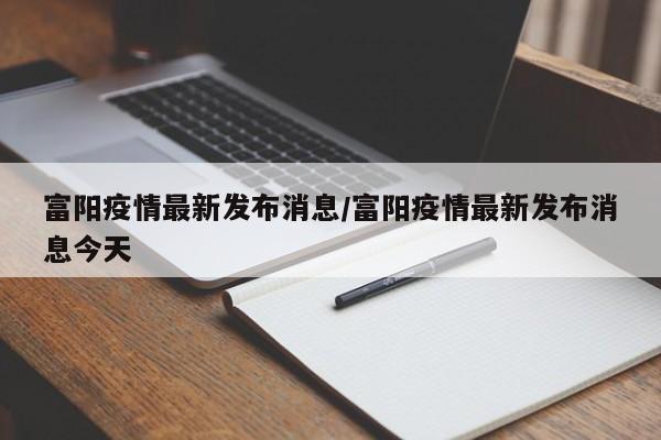富阳疫情最新发布消息/富阳疫情最新发布消息今天