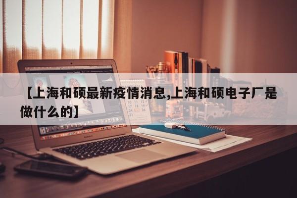 【上海和硕最新疫情消息,上海和硕电子厂是做什么的】
