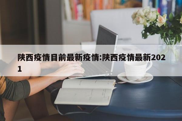 陕西疫情目前最新疫情:陕西疫情最新2021