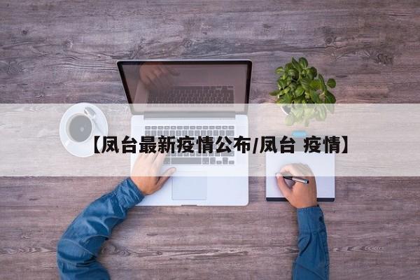 【凤台最新疫情公布/凤台 疫情】
