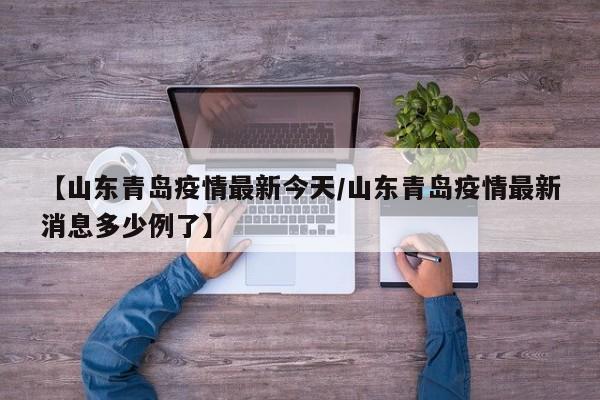 【山东青岛疫情最新今天/山东青岛疫情最新消息多少例了】
