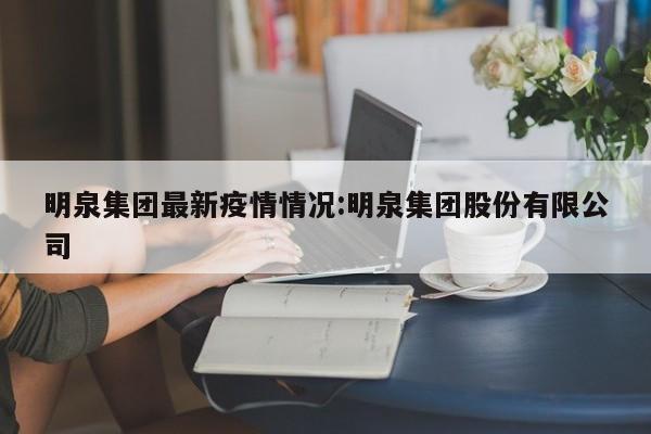 明泉集团最新疫情情况:明泉集团股份有限公司