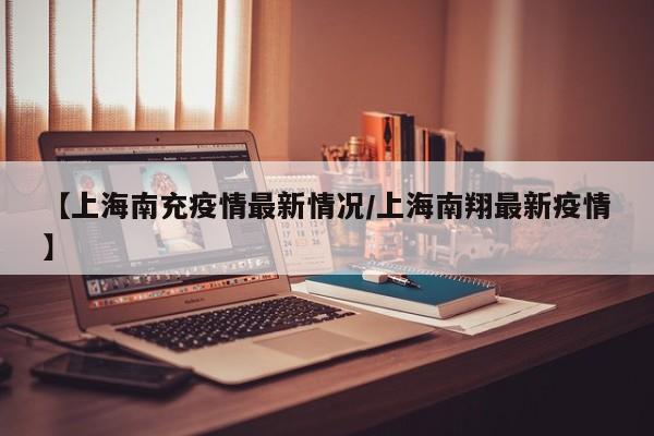 【上海南充疫情最新情况/上海南翔最新疫情】