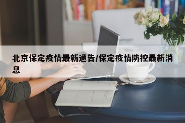 北京保定疫情最新通告/保定疫情防控最新消息