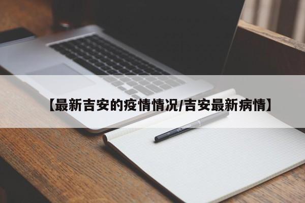 【最新吉安的疫情情况/吉安最新病情】