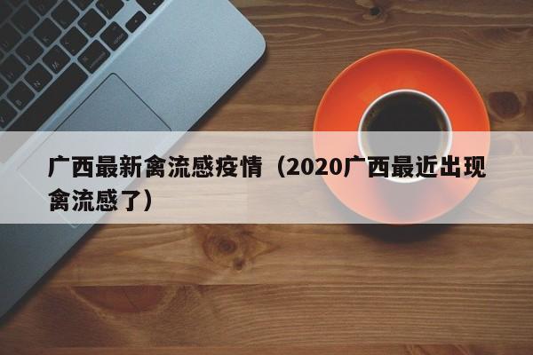 广西最新禽流感疫情(2020广西最近出现禽流感了)