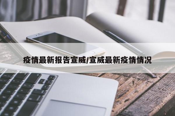 疫情最新报告宣威/宣威最新疫情情况