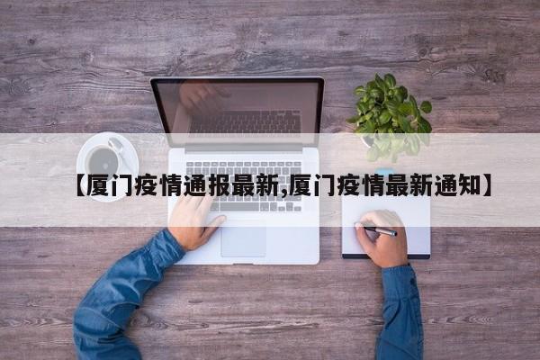 【厦门疫情通报最新,厦门疫情最新通知】