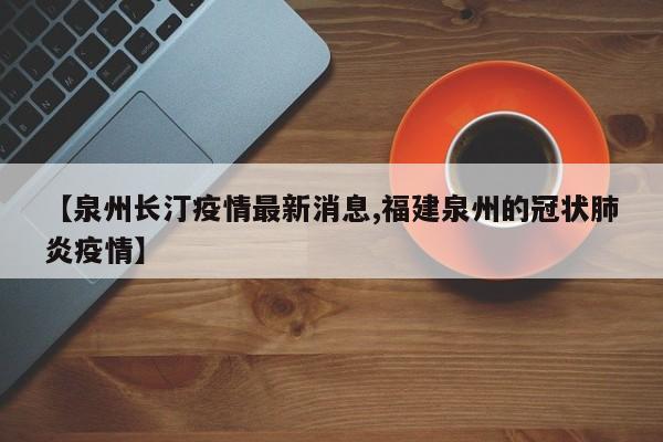 【泉州长汀疫情最新消息,福建泉州的冠状肺炎疫情】