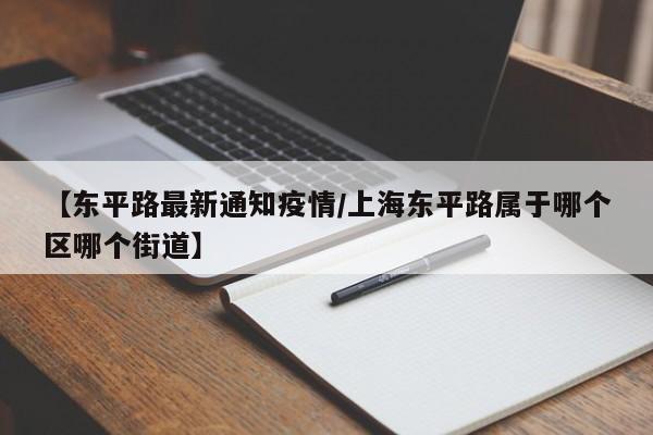 【东平路最新通知疫情/上海东平路属于哪个区哪个街道】