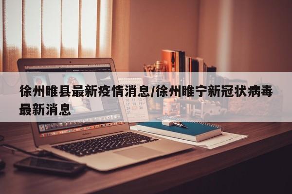 徐州睢县最新疫情消息/徐州睢宁新冠状病毒最新消息