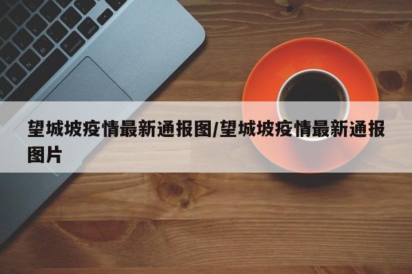 望城坡疫情最新通报图/望城坡疫情最新通报图片