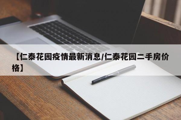 【仁泰花园疫情最新消息/仁泰花园二手房价格】