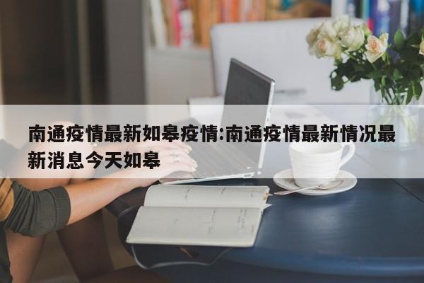 南通疫情最新如皋疫情:南通疫情最新情况最新消息今天如皋