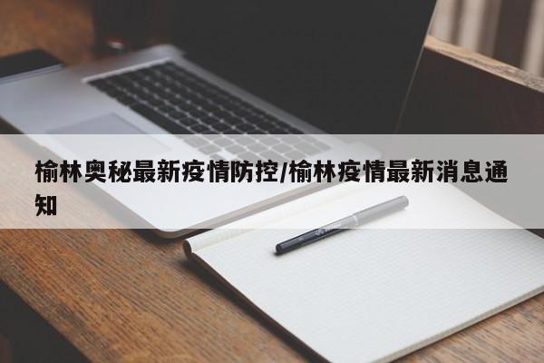 榆林奥秘最新疫情防控/榆林疫情最新消息通知