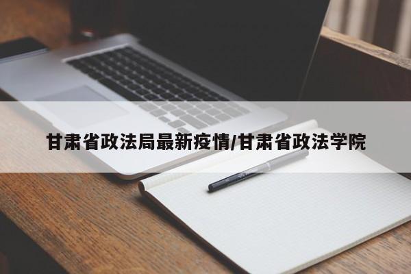 甘肃省政法局最新疫情/甘肃省政法学院