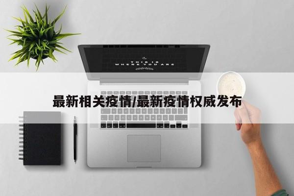 最新相关疫情/最新疫情权威发布