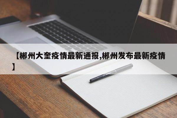 【郴州大奎疫情最新通报,郴州发布最新疫情】