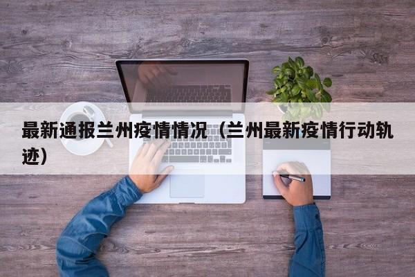 最新通报兰州疫情情况(兰州最新疫情行动轨迹)