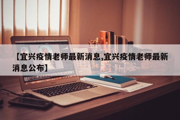 【宜兴疫情老师最新消息,宜兴疫情老师最新消息公布】