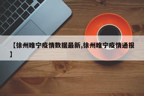 【徐州睢宁疫情数据最新,徐州睢宁疫情通报】