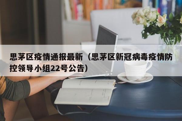 思茅区疫情通报最新(思茅区新冠病毒疫情防控领导小组22号公告)