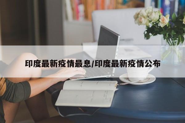 印度最新疫情最息/印度最新疫情公布